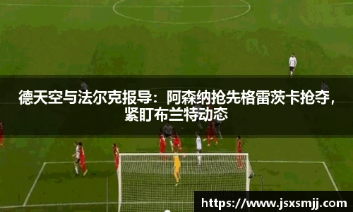 德天空与法尔克报导：阿森纳抢先格雷茨卡抢夺，紧盯布兰特动态